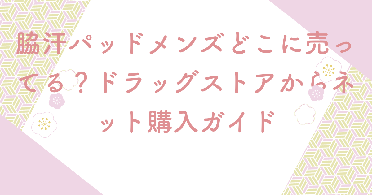 脇汗パッドメンズどこに売ってる？ドラッグストアからネット購入ガイド