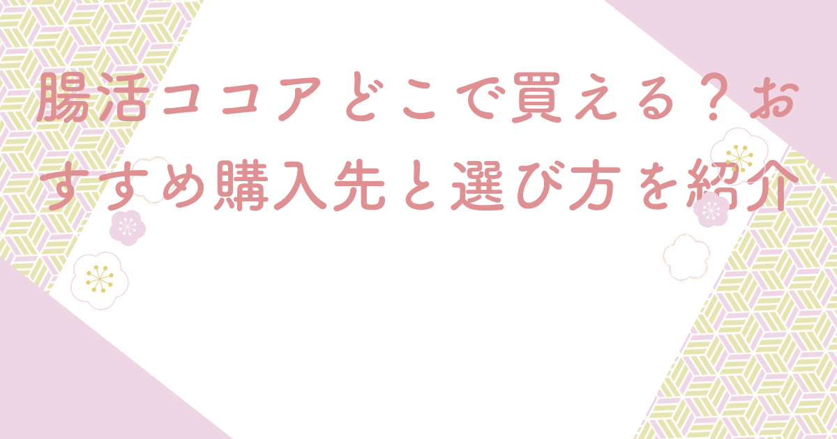 腸活ココアどこで買える？おすすめ購入先と選び方を紹介