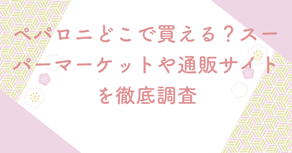 ペパロニどこで買える？スーパーマーケットや通販サイトを徹底調査