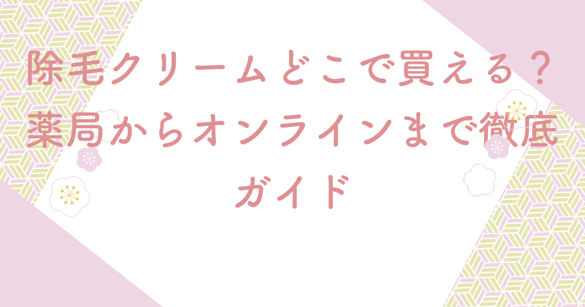 除毛クリームどこで買える？薬局からオンラインまで徹底ガイド