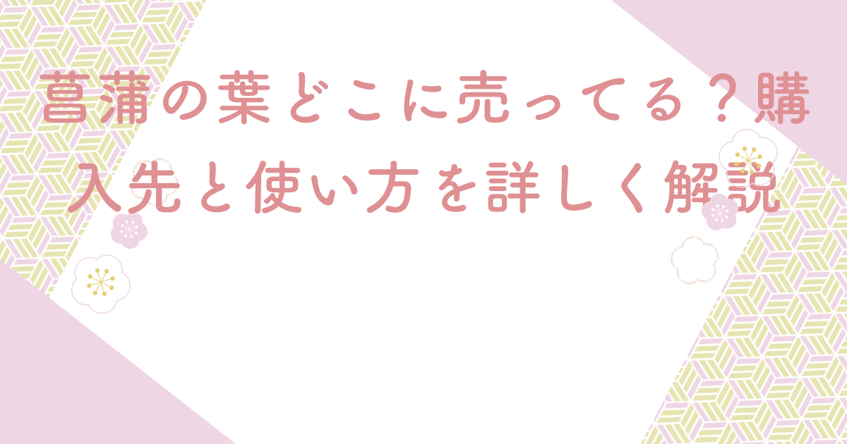 菖蒲の葉どこに売ってる？購入先と使い方を詳しく解説