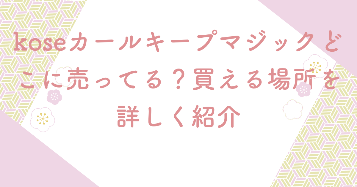 koseカールキープマジックどこに売ってる？買える場所を詳しく紹介
