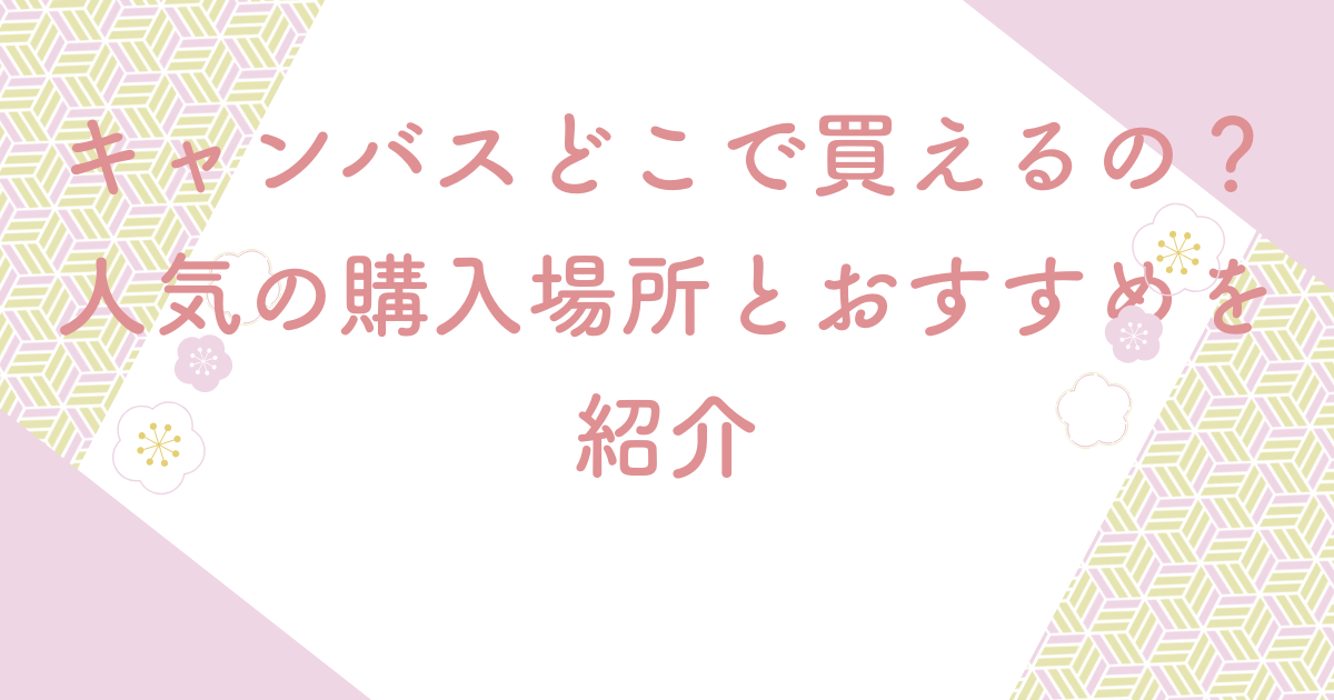 キャンバスどこで買えるの？人気の購入場所とおすすめを紹介