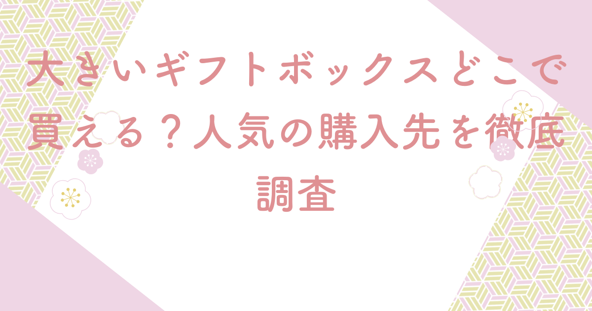 大きいギフトボックスどこで買える？人気の購入先を徹底調査