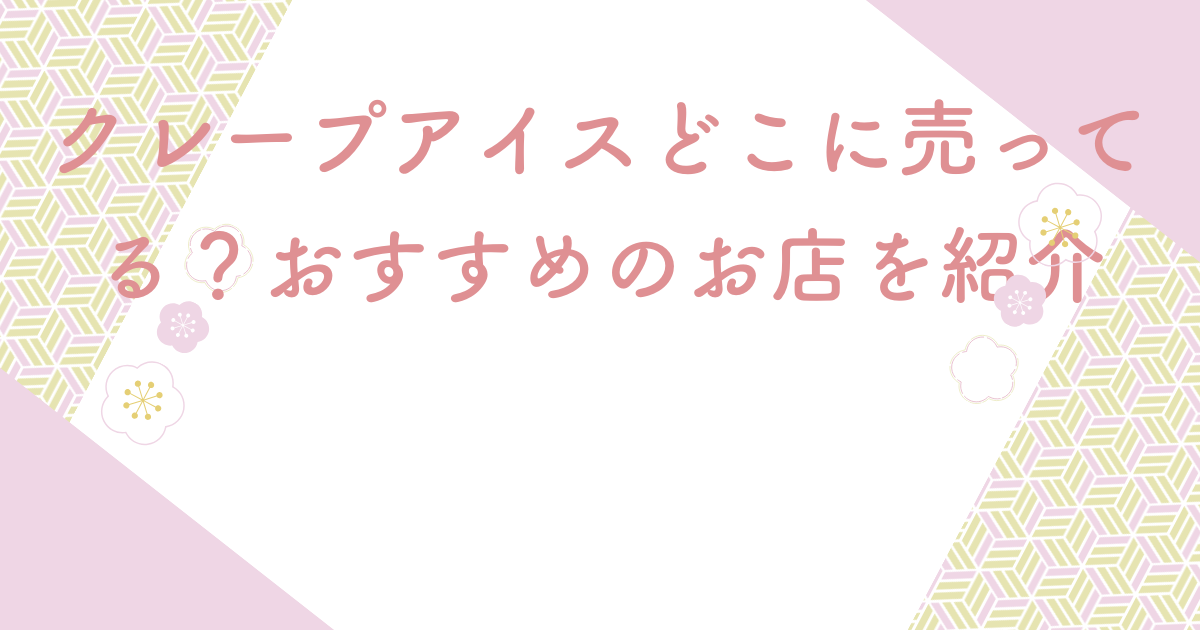 クレープアイスどこに売ってる？おすすめのお店を紹介