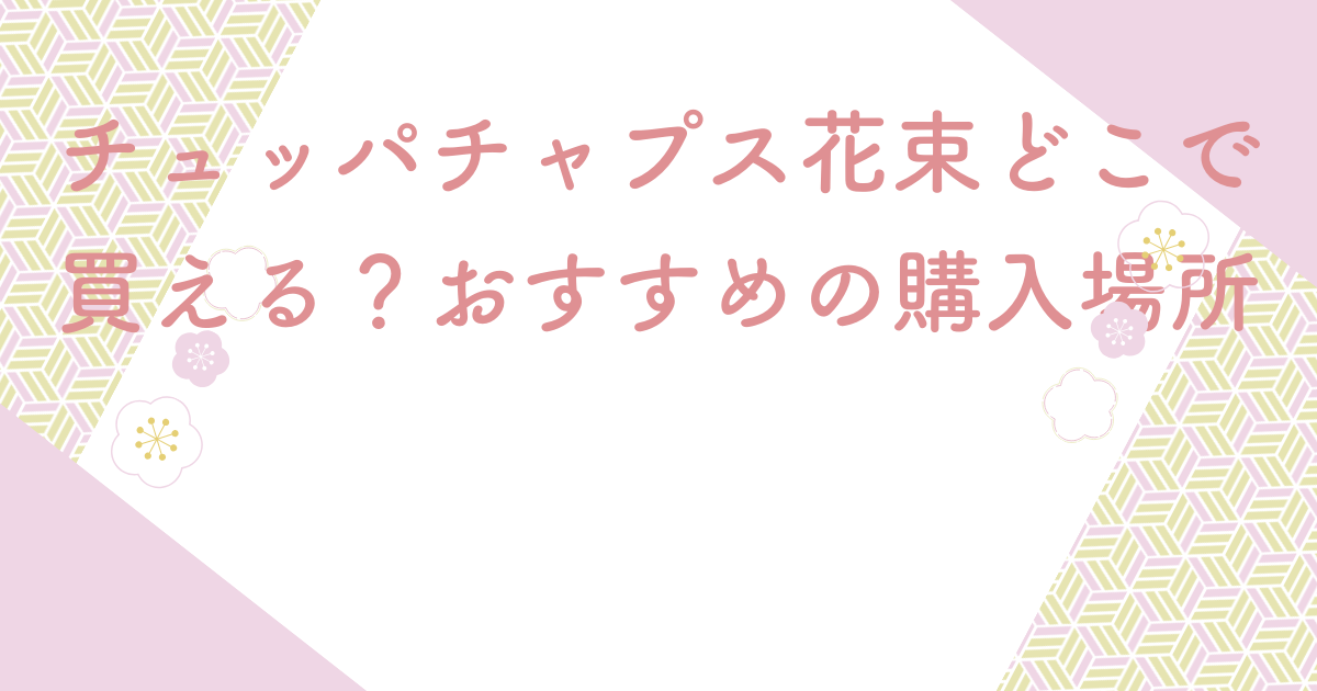 チュッパチャプス花束どこで買える？おすすめの購入場所