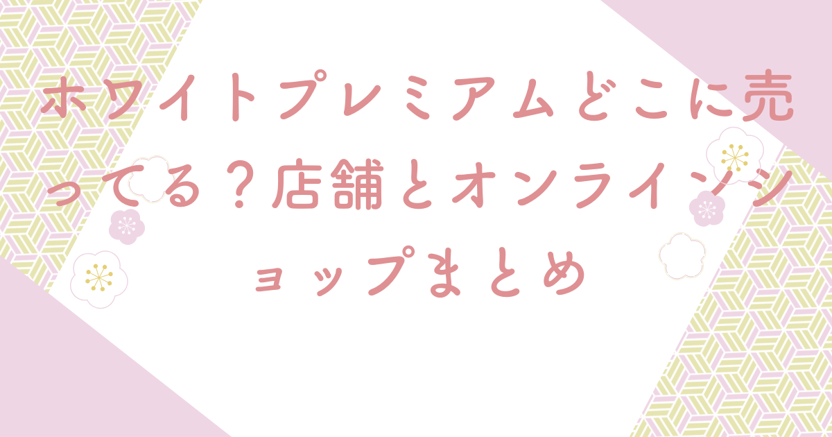 ホワイトプレミアムどこに売ってる？店舗とオンラインショップまとめ