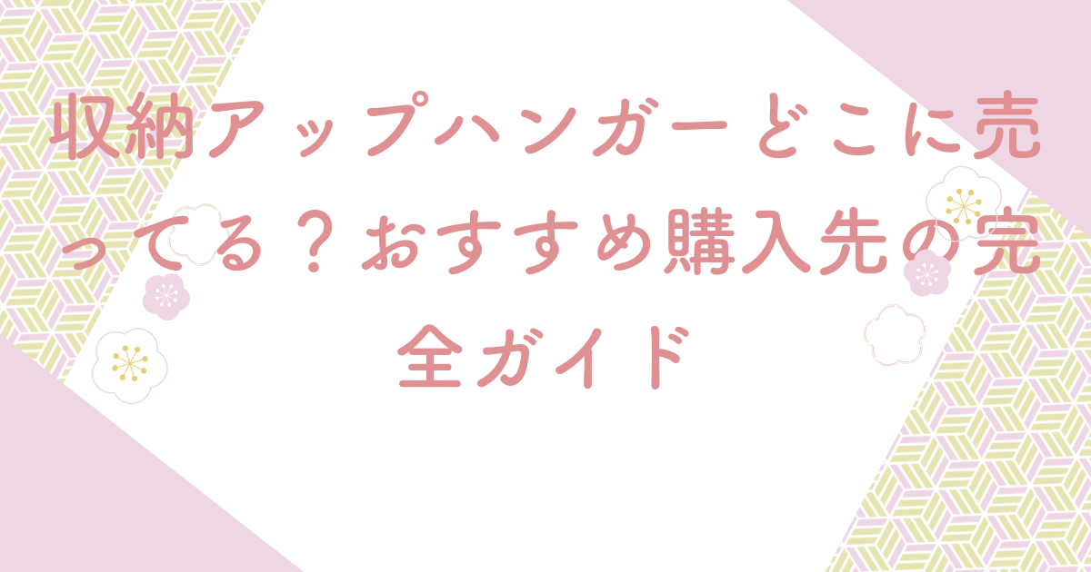収納アップハンガーどこに売ってる？おすすめ購入先の完全ガイド