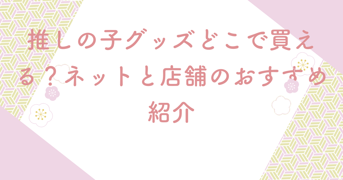 推しの子グッズどこで買える？ネットと店舗のおすすめ紹介