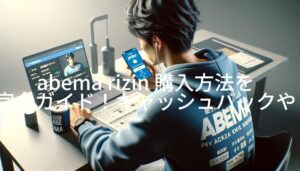 abema rizin 購入方法を完全ガイド！キャッシュバックやブラウザ購入のコツも解説！