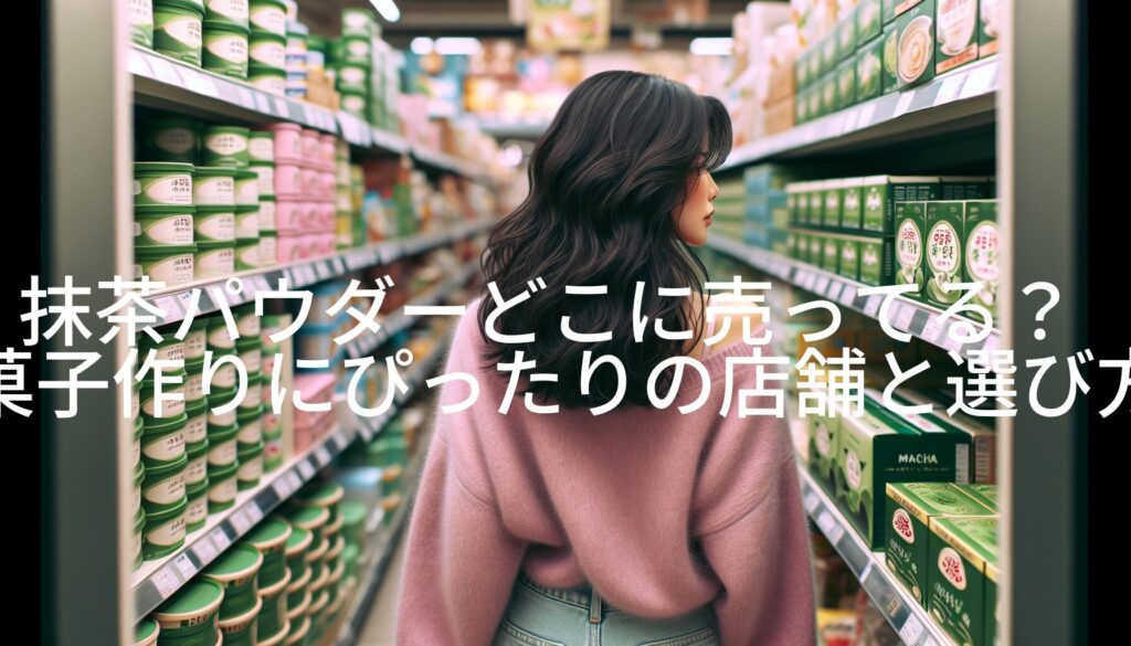 抹茶パウダーどこに売ってる？お菓子作りにぴったりの店舗と選び方を徹底解説